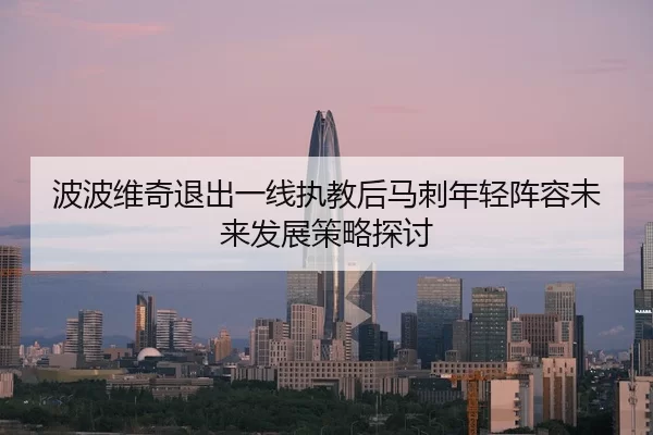 波波维奇退出一线执教后马刺年轻阵容未来发展策略探讨