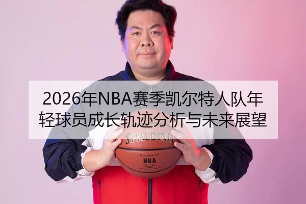 2026年NBA赛季凯尔特人队年轻球员成长轨迹分析与未来展望