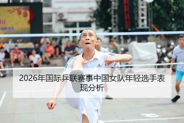 2026年国际乒联赛事中国女队年轻选手表现分析