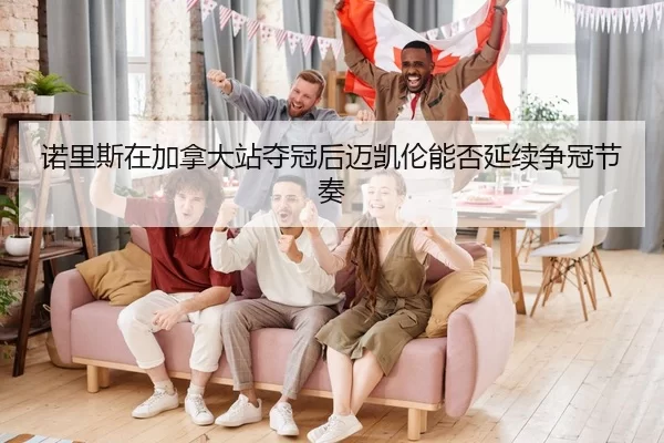 诺里斯在加拿大站夺冠后迈凯伦能否延续争冠节奏