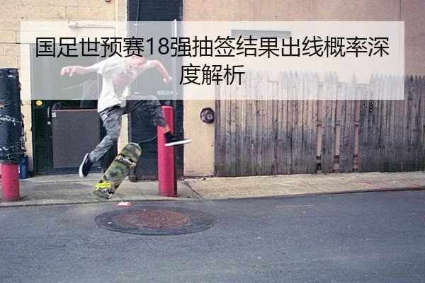 国足世预赛18强抽签结果出线概率深度解析