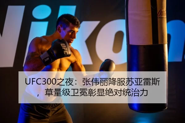 UFC300之夜：张伟丽降服苏亚雷斯，草量级卫冕彰显绝对统治力