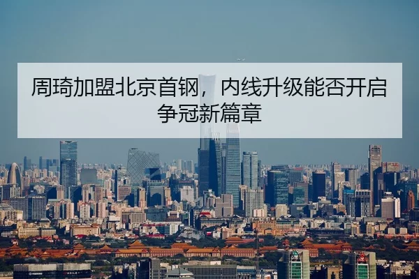 周琦加盟北京首钢，内线升级能否开启争冠新篇章