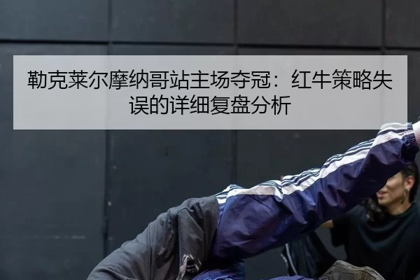 勒克莱尔摩纳哥站主场夺冠：红牛策略失误的详细复盘分析