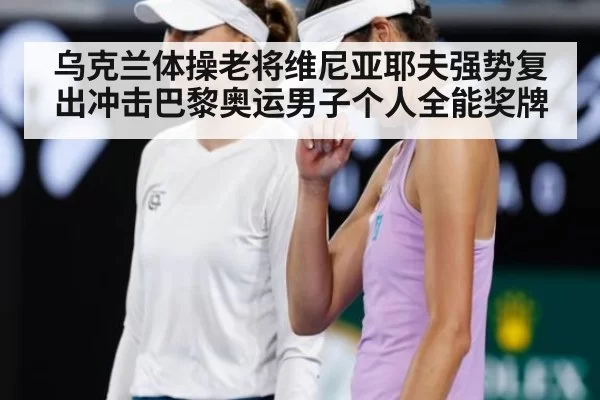 乌克兰体操老将维尼亚耶夫强势复出冲击巴黎奥运男子个人全能奖牌