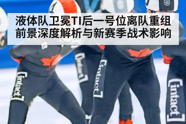 液体队卫冕TI后一号位离队重组前景深度解析与新赛季战术影响