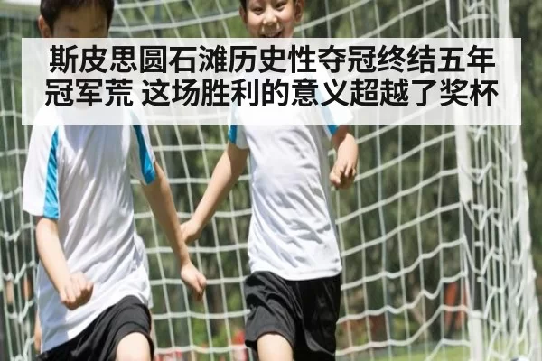 斯皮思圆石滩历史性夺冠终结五年冠军荒 这场胜利的意义超越了奖杯