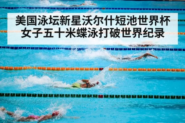 美国泳坛新星沃尔什短池世界杯女子五十米蝶泳打破世界纪录