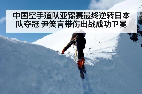 中国空手道队亚锦赛最终逆转日本队夺冠 尹笑言带伤出战成功卫冕