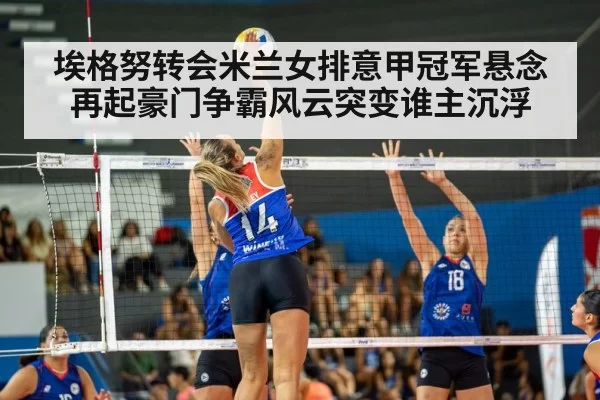 埃格努转会米兰女排意甲冠军悬念再起豪门争霸风云突变谁主沉浮