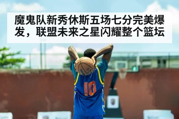 魔鬼队新秀休斯五场七分完美爆发，联盟未来之星闪耀整个篮坛