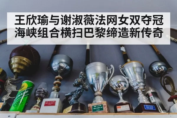 王欣瑜与谢淑薇法网女双夺冠 海峡组合横扫巴黎缔造新传奇