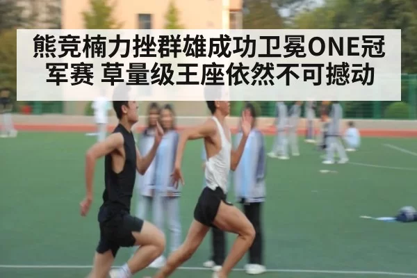熊竞楠力挫群雄成功卫冕ONE冠军赛 草量级王座依然不可撼动