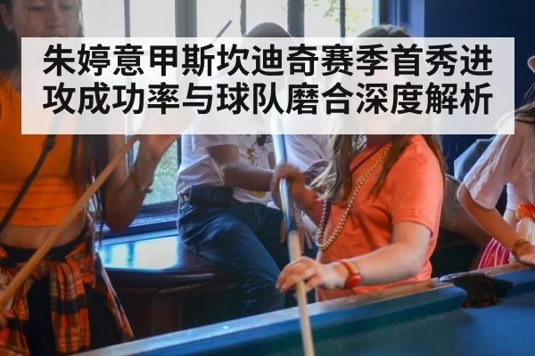 朱婷意甲斯坎迪奇赛季首秀进攻成功率与球队磨合深度解析