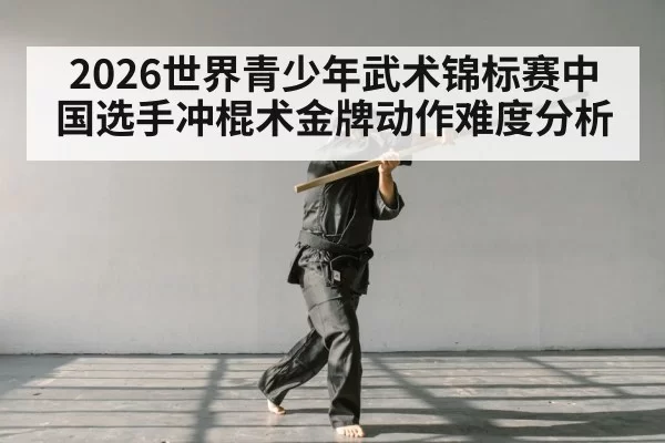 2026世界青少年武术锦标赛中国选手冲棍术金牌动作难度分析